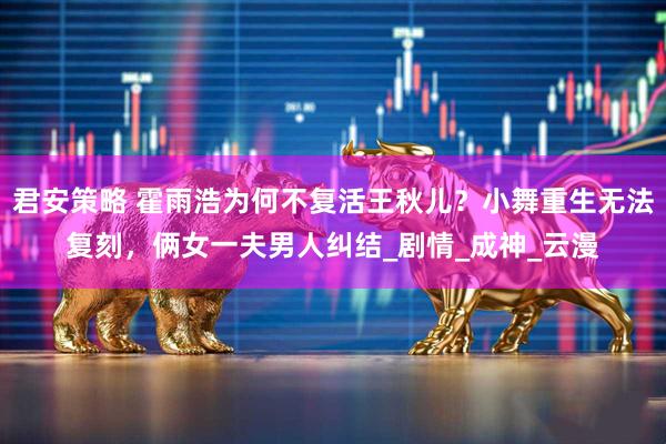 君安策略 霍雨浩为何不复活王秋儿？小舞重生无法复刻，俩女一夫男人纠结_剧情_成神_云漫