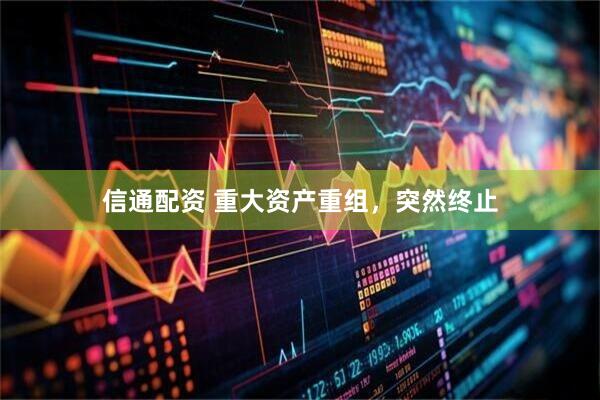信通配资 重大资产重组，突然终止