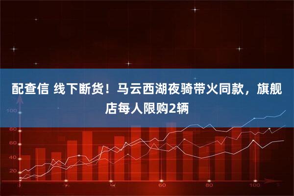 配查信 线下断货！马云西湖夜骑带火同款，旗舰店每人限购2辆