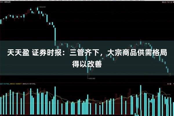 天天盈 证券时报：三管齐下，大宗商品供需格局得以改善