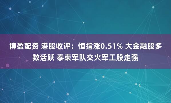 博盈配资 港股收评：恒指涨0.51% 大金融股多数活跃 泰柬军队交火军工股走强