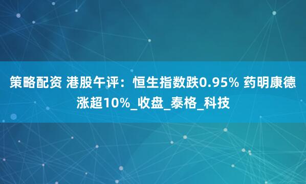 策略配资 港股午评：恒生指数跌0.95% 药明康德涨超10%_收盘_泰格_科技
