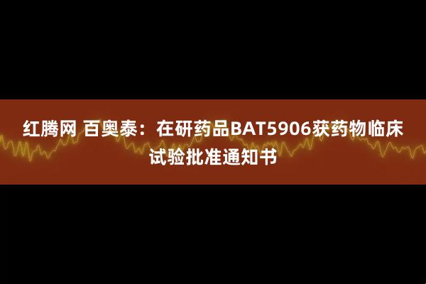 红腾网 百奥泰：在研药品BAT5906获药物临床试验批准通知书