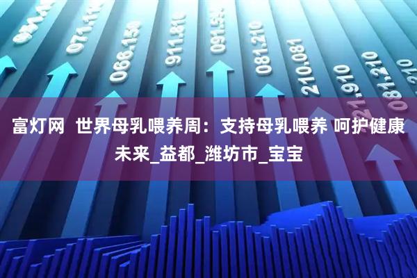 富灯网  世界母乳喂养周：支持母乳喂养 呵护健康未来_益都_潍坊市_宝宝