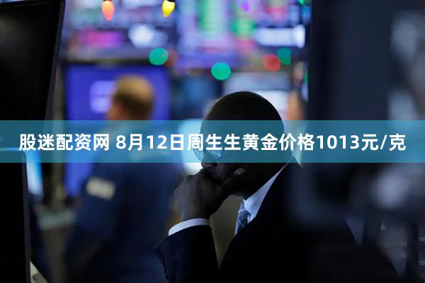 股迷配资网 8月12日周生生黄金价格1013元/克