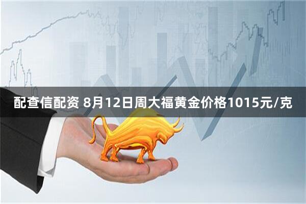 配查信配资 8月12日周大福黄金价格1015元/克