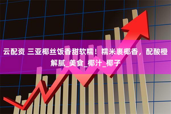 云配资 三亚椰丝饭香甜软糯！糯米裹椰香，配酸橙解腻_美食_椰汁_椰子