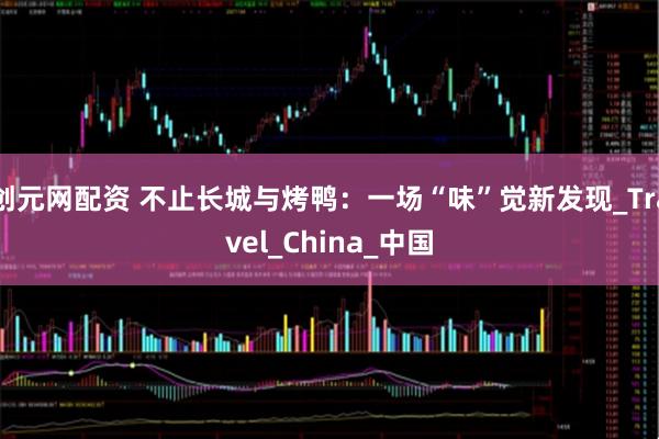 创元网配资 不止长城与烤鸭：一场“味”觉新发现_Travel_China_中国