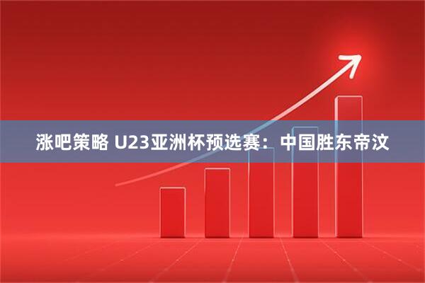 涨吧策略 U23亚洲杯预选赛：中国胜东帝汶