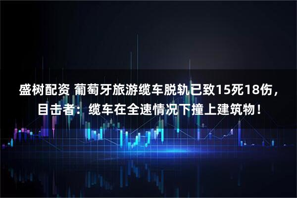 盛树配资 葡萄牙旅游缆车脱轨已致15死18伤，目击者：缆车在全速情况下撞上建筑物！