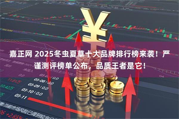 嘉正网 2025冬虫夏草十大品牌排行榜来袭！严谨测评榜单公布，品质王者是它！