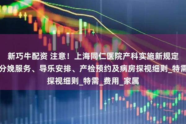 新巧牛配资 注意！上海同仁医院产科实施新规定，涵盖无痛分娩服务、导乐安排、产检预约及病房探视细则_特需_费用_家属