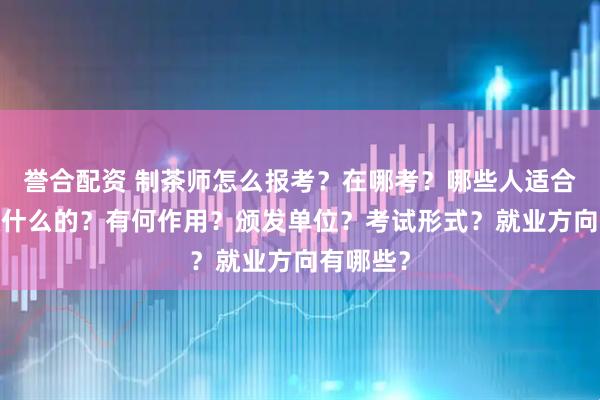 誉合配资 制茶师怎么报考？在哪考？哪些人适合考?是做什么的？有何作用？颁发单位？考试形式？就业方向有哪些？