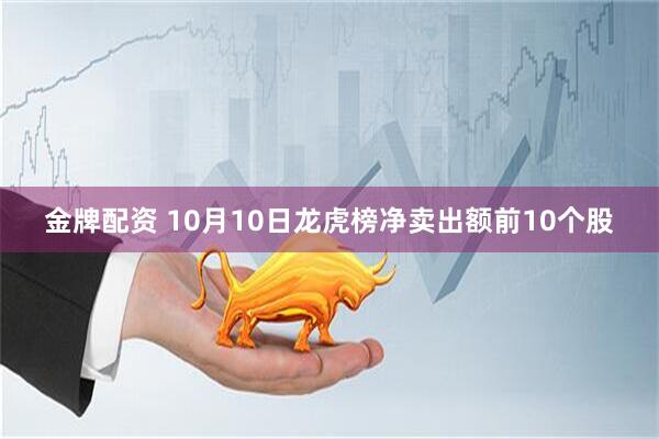 金牌配资 10月10日龙虎榜净卖出额前10个股