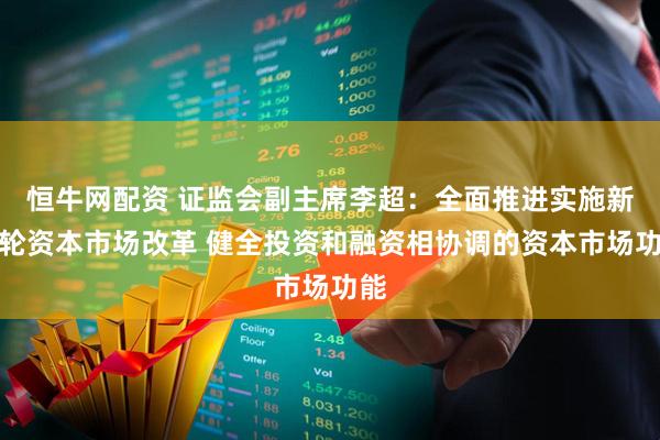 恒牛网配资 证监会副主席李超：全面推进实施新一轮资本市场改革 健全投资和融资相协调的资本市场功能