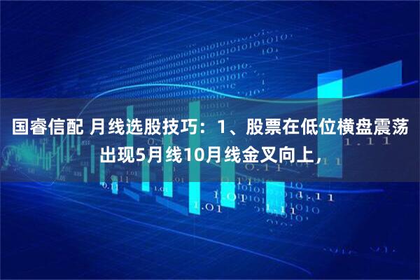 国睿信配 月线选股技巧：1、股票在低位横盘震荡出现5月线10月线金叉向上，