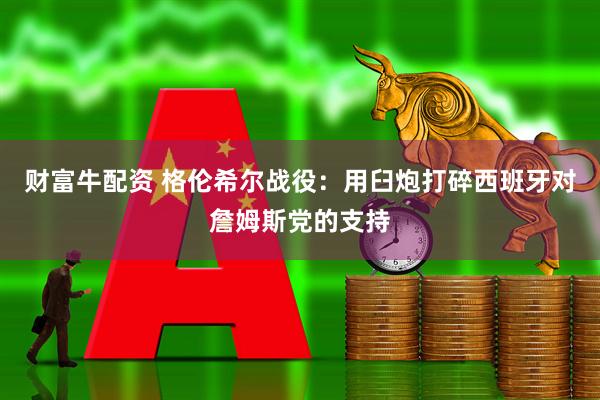 财富牛配资 格伦希尔战役：用臼炮打碎西班牙对詹姆斯党的支持