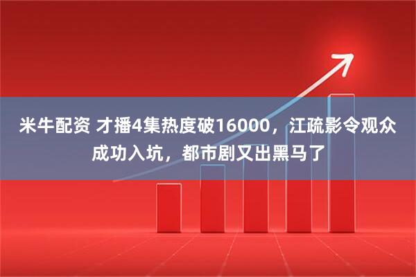 米牛配资 才播4集热度破16000，江疏影令观众成功入坑，都市剧又出黑马了