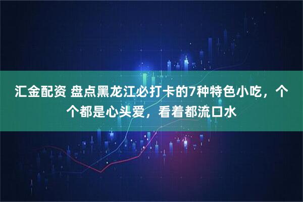 汇金配资 盘点黑龙江必打卡的7种特色小吃，个个都是心头爱，看着都流口水